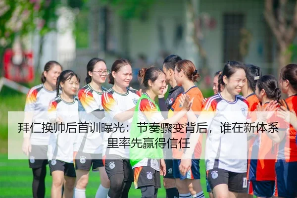 拜仁换帅后首训曝光：节奏骤变背后，谁在新体系里率先赢得信任