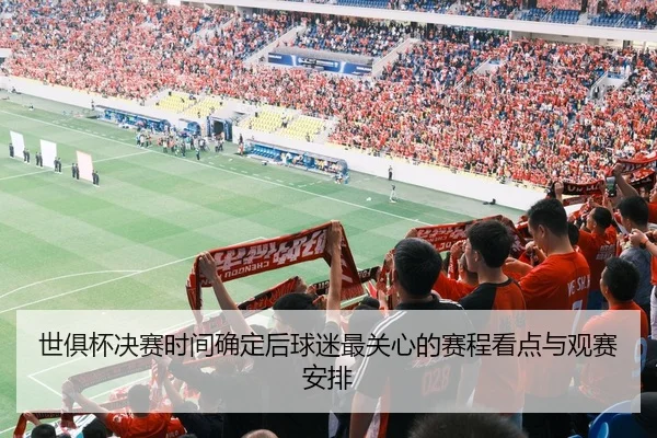 世俱杯决赛时间确定后球迷最关心的赛程看点与观赛安排